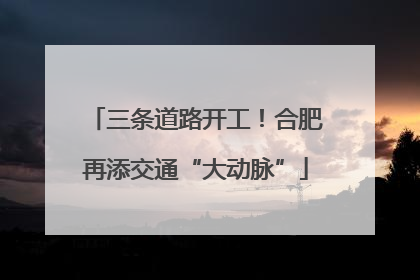 三条道路开工！合肥再添交通“大动脉”