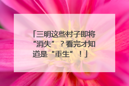 三明这些村子即将“消失”？看完才知道是“重生”！