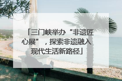 三门峡举办“非遗匠心展”，探索非遗融入现代生活新路径