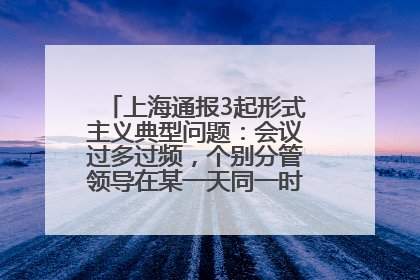 上海通报3起形式主义典型问题：会议过多过频，个别分管领导在某一天同一时段需参加3个会议