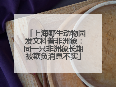 上海野生动物园发文科普非洲象：同一只非洲象长期被欺负消息不实