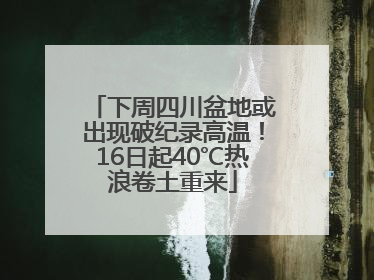 下周四川盆地或出现破纪录高温！16日起40℃热浪卷土重来