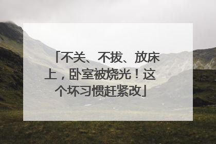 不关、不拔、放床上，卧室被烧光！这个坏习惯赶紧改