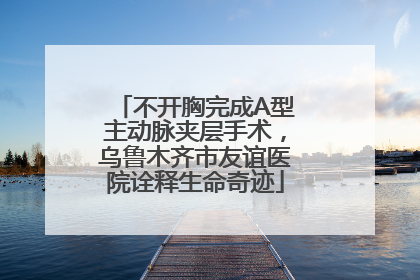 不开胸完成A型主动脉夹层手术，乌鲁木齐市友谊医院诠释生命奇迹