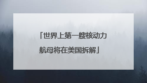 世界上第一艘核动力航母将在美国拆解