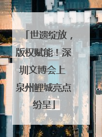 世遗绽放，版权赋能！深圳文博会上 泉州鲤城亮点纷呈