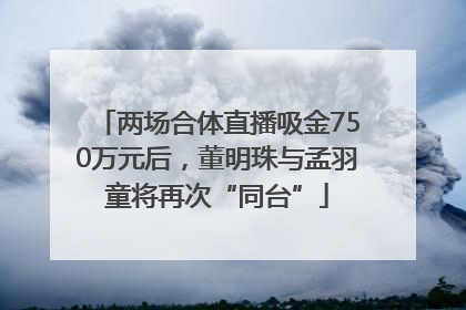 两场合体直播吸金750万元后，董明珠与孟羽童将再次“同台”