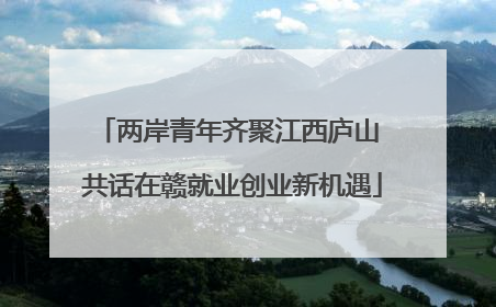 两岸青年齐聚江西庐山 共话在赣就业创业新机遇