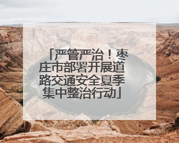 严管严治！枣庄市部署开展道路交通安全夏季集中整治行动