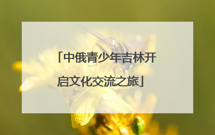 中俄青少年吉林开启文化交流之旅