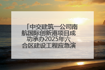 中交建筑一公司南航国际创新港项目成功承办2025年六合区建设工程应急演练现场观摩活动