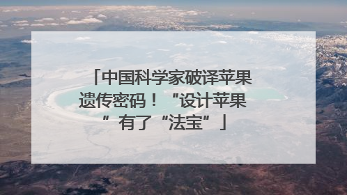中国科学家破译苹果遗传密码！“设计苹果”有了“法宝”