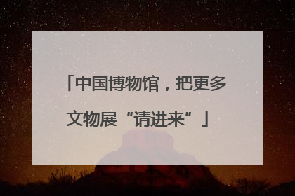 中国博物馆，把更多文物展“请进来”