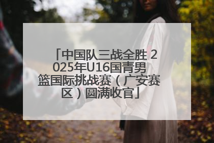 中国队三战全胜 2025年U16国青男篮国际挑战赛（广安赛区）圆满收官