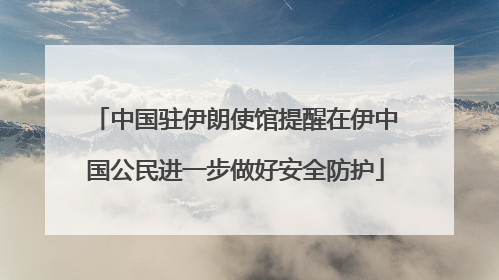 中国驻伊朗使馆提醒在伊中国公民进一步做好安全防护
