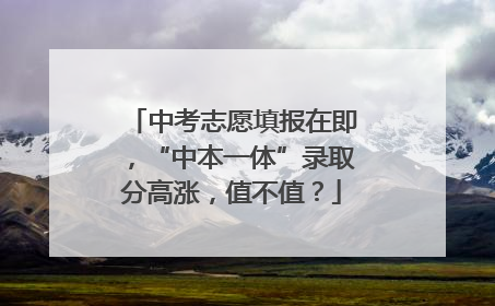 中考志愿填报在即，“中本一体”录取分高涨，值不值？