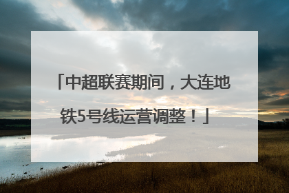 中超联赛期间，大连地铁5号线运营调整！