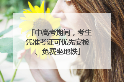 中高考期间，考生凭准考证可优先安检、免费坐地铁
