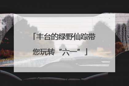 丰台的绿野仙踪带您玩转“六一”