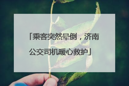乘客突然晕倒，济南公交司机暖心救护