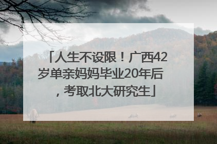 人生不设限！广西42岁单亲妈妈毕业20年后，考取北大研究生