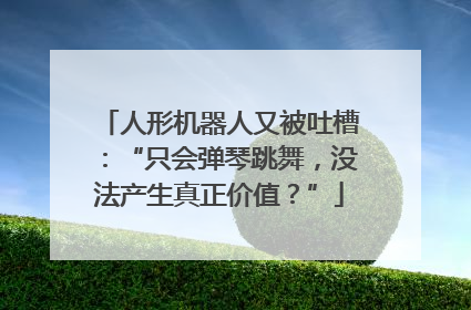 人形机器人又被吐槽：“只会弹琴跳舞，没法产生真正价值？”