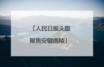 人民日报头版聚焦安徽南陵