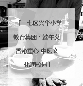 二七区兴华小学教育集团：端午艾香沁童心 中医文化润校园