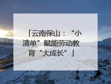 云南保山：“小清单”赋能劳动教育“大成长”