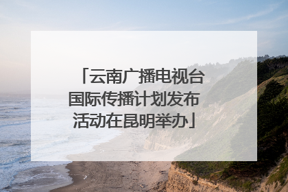 云南广播电视台国际传播计划发布活动在昆明举办