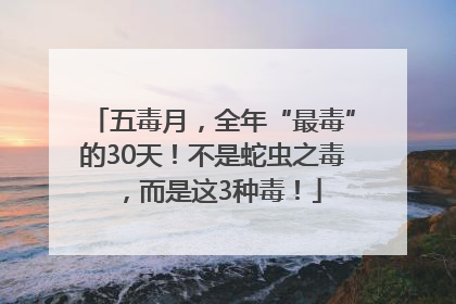 五毒月，全年“最毒”的30天！不是蛇虫之毒，而是这3种毒！