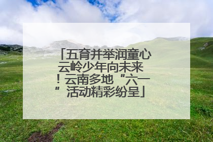 五育并举润童心 云岭少年向未来！云南多地“六一”活动精彩纷呈