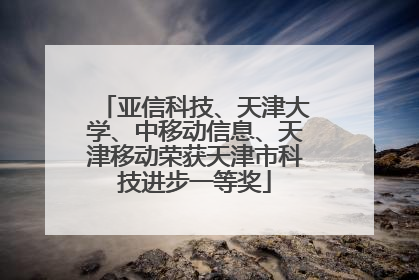 亚信科技、天津大学、中移动信息、天津移动荣获天津市科技进步一等奖