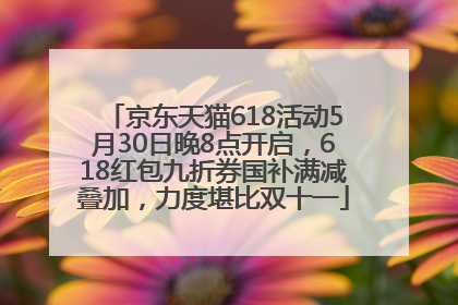 京东天猫618活动5月30日晚8点开启，618红包九折券国补满减叠加，力度堪比双十一