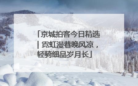 京城拍客今日精选｜霓虹漫巷晚风凉，轻骑细品岁月长