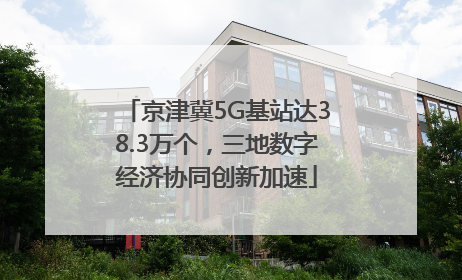 京津冀5G基站达38.3万个，三地数字经济协同创新加速