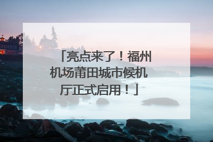 亮点来了！福州机场莆田城市候机厅正式启用！