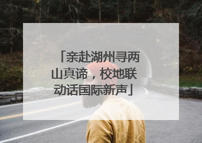 亲赴湖州寻两山真谛，校地联动话国际新声