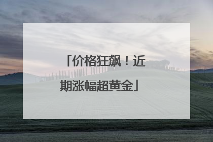 价格狂飙！近期涨幅超黄金