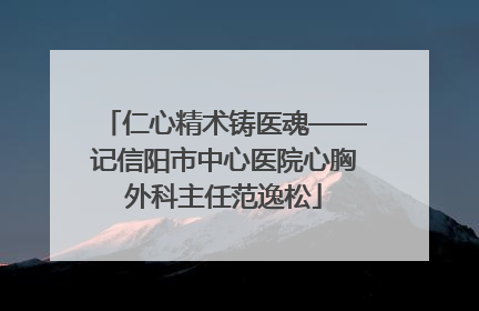 仁心精术铸医魂——记信阳市中心医院心胸外科主任范逸松