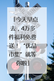 今天早点去，4万多件福利免费送！“优品市集”就等你啦