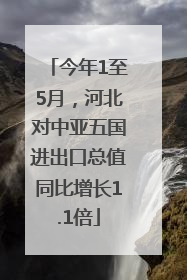 今年1至5月，河北对中亚五国进出口总值同比增长1.1倍