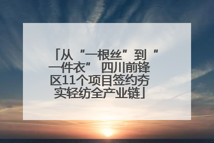 从“一根丝”到“一件衣” 四川前锋区11个项目签约夯实轻纺全产业链