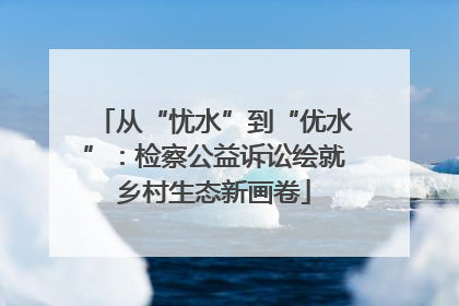 从“忧水”到“优水”：检察公益诉讼绘就乡村生态新画卷