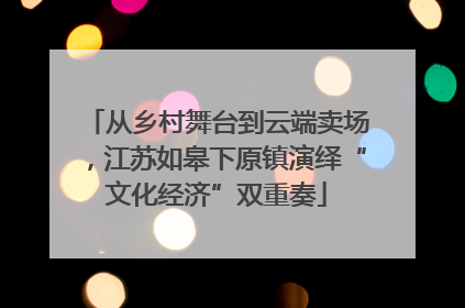 从乡村舞台到云端卖场，江苏如皋下原镇演绎“文化经济”双重奏