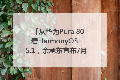 从华为Pura 80看HarmonyOS 5.1，余承东宣布7月迎来首批机型升级