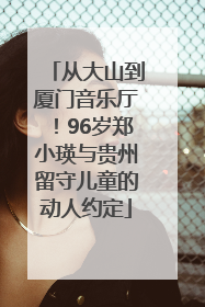 从大山到厦门音乐厅！96岁郑小瑛与贵州留守儿童的动人约定