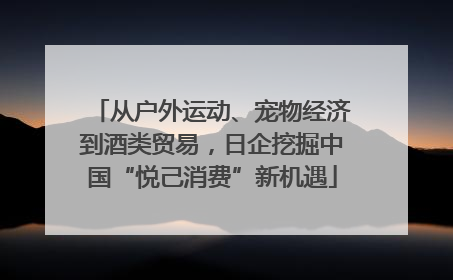 从户外运动、宠物经济到酒类贸易，日企挖掘中国“悦己消费”新机遇
