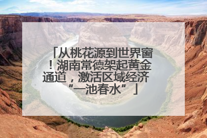从桃花源到世界窗！湖南常德架起黄金通道，激活区域经济“一池春水”