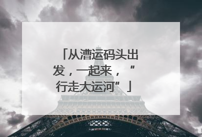 从漕运码头出发，一起来，“行走大运河”